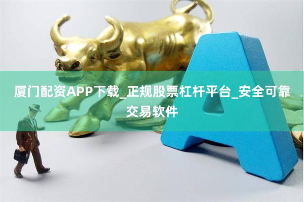 厦门配资APP下载_正规股票杠杆平台_安全可靠交易软件