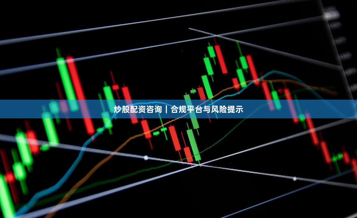 炒股配资咨询｜合规平台与风险提示