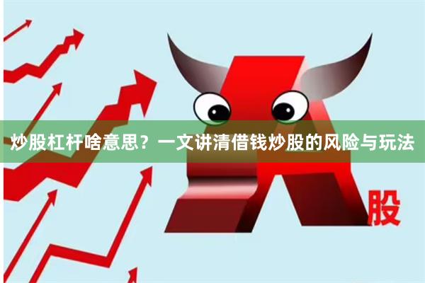 炒股杠杆啥意思？一文讲清借钱炒股的风险与玩法