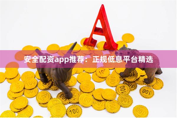 安全配资app推荐：正规低息平台精选