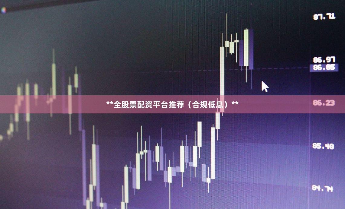 **全股票配资平台推荐（合规低息）**