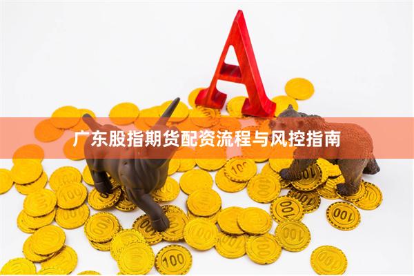 广东股指期货配资流程与风控指南