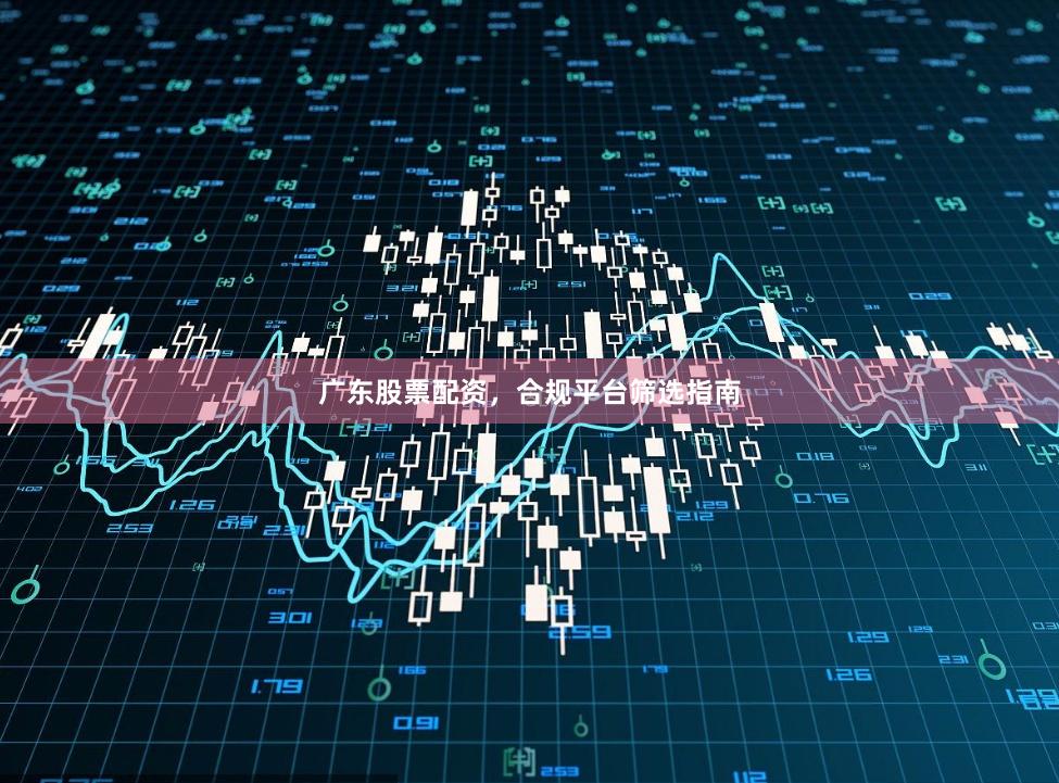 广东股票配资，合规平台筛选指南