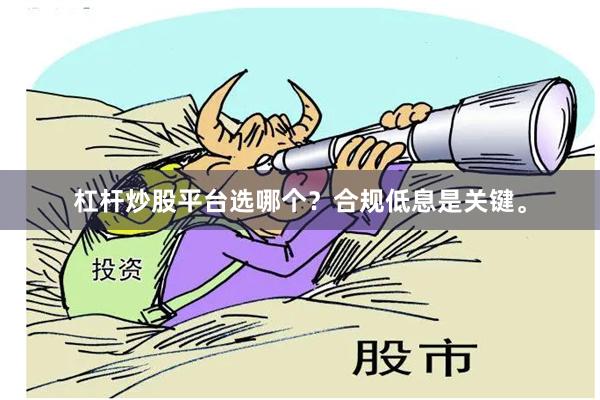 杠杆炒股平台选哪个?合规低息是关键。