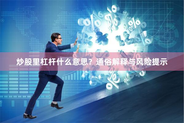 炒股里杠杆什么意思？通俗解释与风险提示