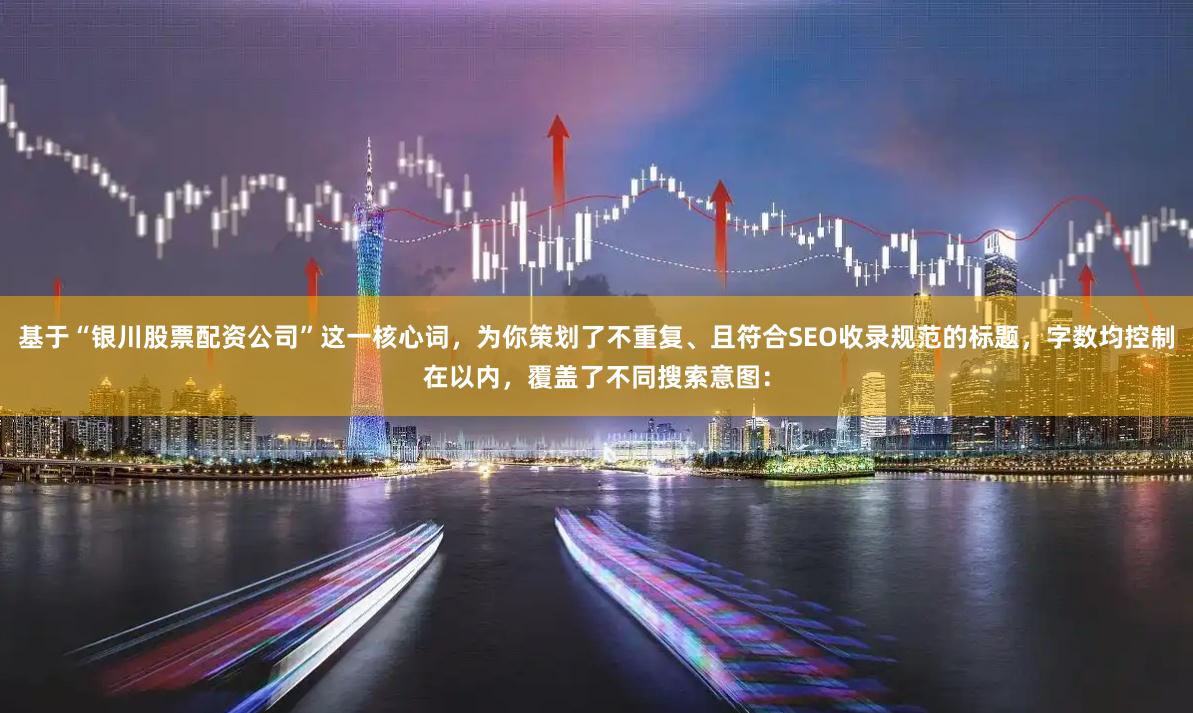 基于“银川股票配资公司”这一核心词，为你策划了不重复、且符合SEO收录规范的标题，字数均控制在以内，覆盖了不同搜索意图：