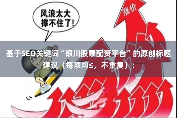 基于SEO关键词“银川股票配资平台”的原创标题建议（每项均≤，不重复）：