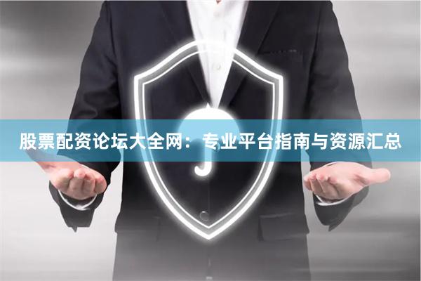 股票配资论坛大全网：专业平台指南与资源汇总