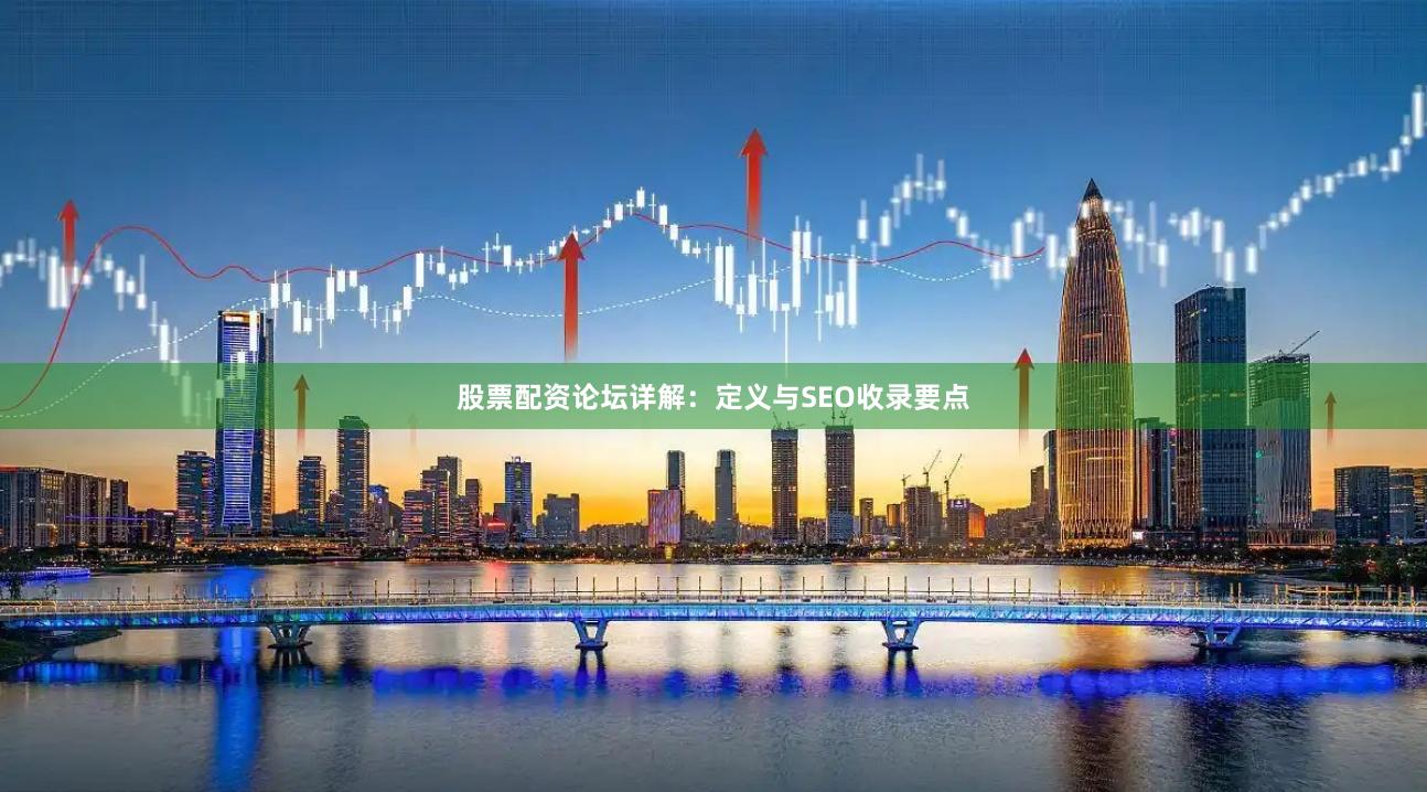 股票配资论坛详解：定义与SEO收录要点