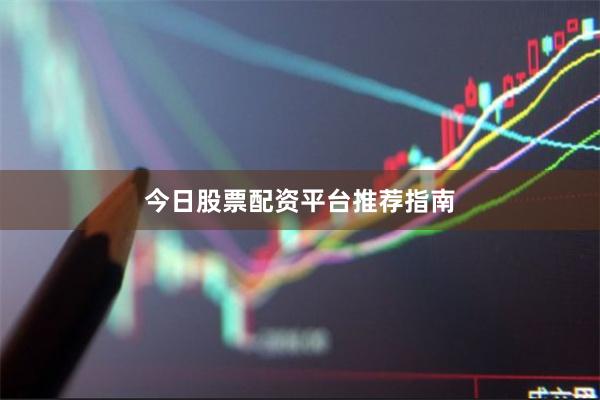 今日股票配资平台推荐指南
