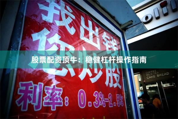 股票配资顶牛：稳健杠杆操作指南