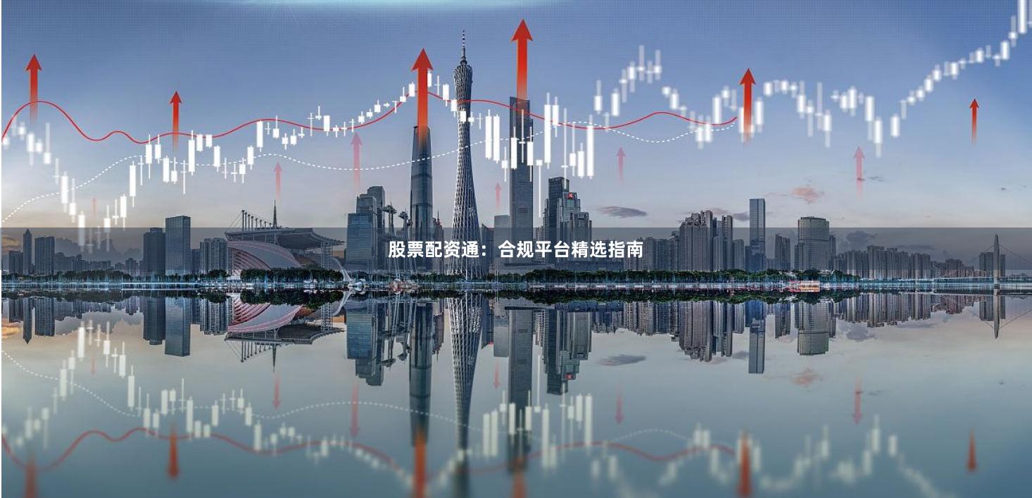 股票配资通:合规平台精选指南